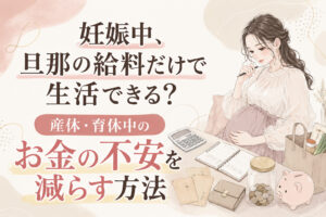 妊娠中、旦那の給料だけで生活できる?産休・育休中のお金の不安を減らす方法