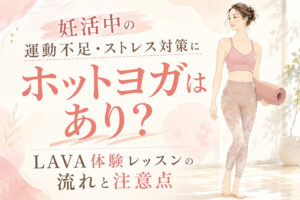 妊活中の運動不足・ストレス対策にホットヨガはあり？LAVA体験レッスンの流れと注意点