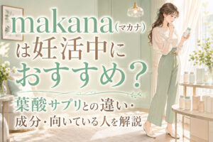 makana(マカナ)は妊活中におすすめ?葉酸サプリとの違い・成分・向いている人を解説