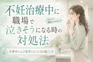 不妊治療中に職場で泣きそうになる時の対処法｜仕事中に心が限界になった日の過ごし方